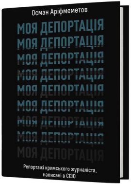 Моя депортація Репортажі кримського журналіста, написані в СІЗО Авт: Осман Аріфмеметов Вид-во: Віхола Моя депортація Репортажі кримського журналіста, написані в СІЗО Авт: Осман Аріфмеметов Вид-во: Віхола