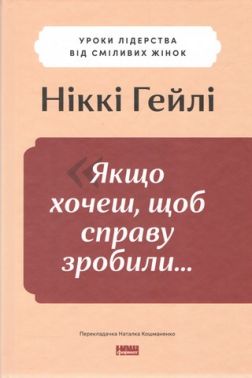 "Якщо хочеш, щоб справу зробили..." Уроки лідерства від сміливих жінок Авт: Ніккі Гейлі Вид-во: Наш Формат