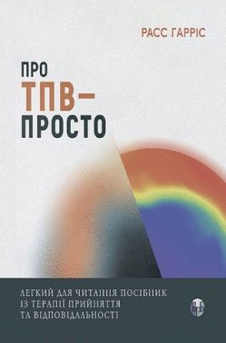 Про ТПВ - просто Легкий для читання посібник із терапії прийняття та відповідальності Авт: Расс Гарріс Вид-во: Видавництво Ростислава Бурлаки Про ТПВ - просто Легкий для читання посібник із терапії прийняття та відповідальності Авт: Расс Гарріс Вид-во: Видавництво Ростислава Бурлаки
