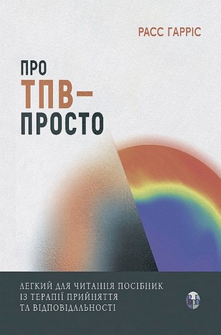 Про ТПВ - просто Легкий для читання посібник із терапії прийняття та відповідальності Авт: Расс Гарріс Вид-во: Видавництво Ростислава Бурлаки - фото 1