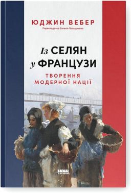 Із селян у французи Творення модерної нації Авт: Юджин Вебер Вид-во: Наш Формат Із селян у французи Творення модерної нації Авт: Юджин Вебер Вид-во: Наш Формат