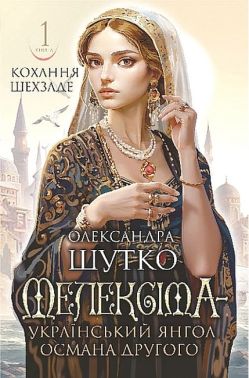 Кохання шехзаде Книга 1 Мелексіма - український янгол Османа Другого Авт: Олександра Шутко Вид-во: Богдан Кохання шехзаде Книга 1 Мелексіма - український янгол Османа Другого Авт: Олександра Шутко Вид-во: Богдан