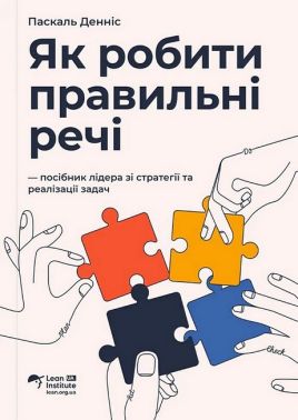 Як робити правильні речі Посібник лідера зі стратегії та реалізації задач Авт: Паскаль Денніс Вид-во: Lean Institute Ukraine - Маркетинг