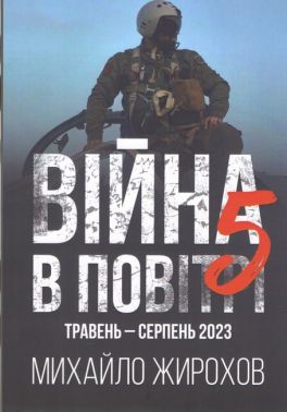 Війна в повітрі 5 Травень-серпень 2023 Авт: Михайло Жирохов Вид-во: Княжий вал Війна в повітрі 5 Травень-серпень 2023 Авт: Михайло Жирохов Вид-во: Княжий вал