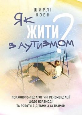 Як жити з аутизмом? Психолого-педагогічні рекомендації щодо взаємодії та роботи з дітьми з аутизмом Авт: Ширлі Коен Вид-во: Сварог - Бізнес, Економіка і Саморозвиток