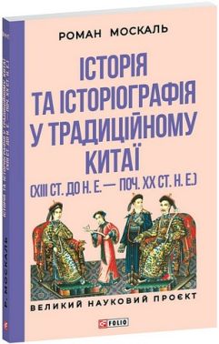 Історія та історіографія у традиційному Китаї (XIII століття до н. е. - початок XX століття н. е.) Авт: Роман Москаль Вид-во: Фоліо Історія та історіографія у традиційному Китаї (XIII століття до н. е. - початок XX століття н. е.) Авт: Роман Москаль Вид-во: Фоліо - Науково-популярна література