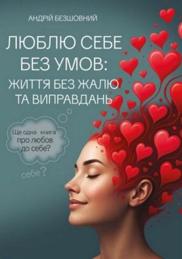 Люблю себе без умов: життя без жалю та виправдань Люблю себе без умов: життя без жалю та виправдань - Бізнес, Економіка і Саморозвиток