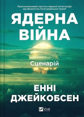 Ядерна війна Сценарій Авт: Енні Джейкобсен Вид-во: Vivat - Бізнес, Економіка і Саморозвиток