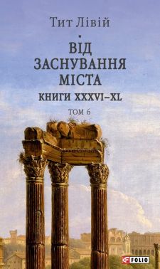 Від заснування Міста Книги XXXVI–XL Том 6 Авт: Тит Лівій Вид-во: Фоліо - Світова Класика