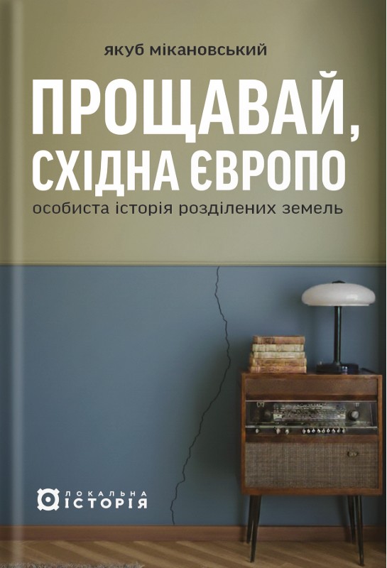 Прощавай, Східна Європо Особиста історія розділених земель Авт: Якуб Мікановський Вид-во: Локальна історія Прощавай, Східна Європо Особиста історія розділених земель Авт: Якуб Мікановський Вид-во: Локальна історія
