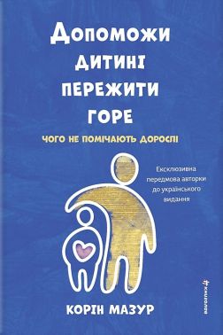Допоможи дитині пережити горе. Чого не помічають дорослі Авт: Корін Мазур Вид-во: #книголав - література по саморозвитку