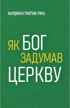 Як Бог задумав Церкву Авт: Кардинал Ґжеґож Рись Вид-во: Свічадо - Релігії світу