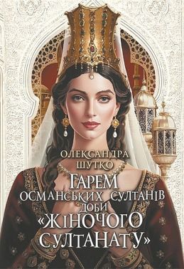Гарем османських султанів доби «Жіночого султанату» Авт: Олександра Шутко Вид-во: Богдан