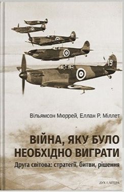 Війна, яку було необхідно виграти. Друга світова: стратегії, битви, рішення Авт: Вільямсон Мюррей Еллан Р. Міллет Вид-во: Дух і Літера Війна, яку було необхідно виграти. Друга світова: стратегії, битви, рішення Авт: Вільямсон Мюррей Еллан Р. Міллет Вид-во: Дух і Літера