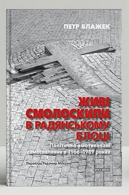 Живі смолоскипи в радянському блоці. Політично вмотивовані самоспалення в 1966–1989 роках Авт: Петр Блажек Вид-во: Дух і Літера - фото 1