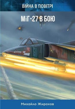 МіГ-27 в бою Авт: Михайло Жирохов Вид-во: Княжий вал МіГ-27 в бою Авт: Михайло Жирохов Вид-во: Княжий вал