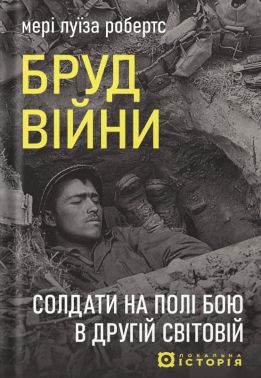 Бруд війни. Солдати на полі бою у Другій світовій Авт: Мері Луїза Робертс Вид-во: Локальна історія