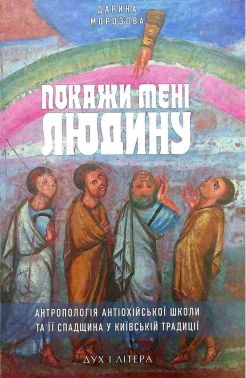 Покажи мені людину. Антропологія Антіохійської школи та її спадщина у Київській традиції Авт: Дарина Морозова Вид-во: Дух і Літера Покажи мені людину. Антропологія Антіохійської школи та її спадщина у Київській традиції Авт: Дарина Морозова Вид-во: Дух і Літера