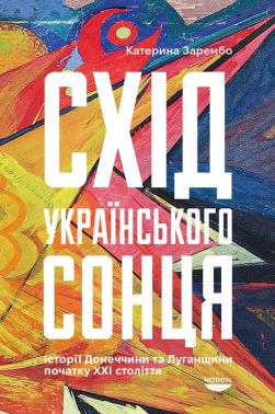 Схід українського сонця. Історії Донеччини та Луганщини початку ХХІ століття Авт: Катерина Зарембо Вид-во: Човен