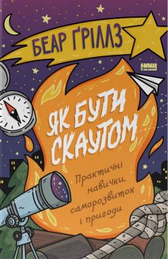 Як бути скаутом. Практичні навички, саморозвиток і пригоди Авт: Беар Ґріллз Вид-во: Наш Формат