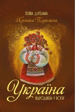 Україна. Відроджена у вогні. Хроніки Перемоги Авт: Тетяна Дугельна Вид-во: Саміт-Книга